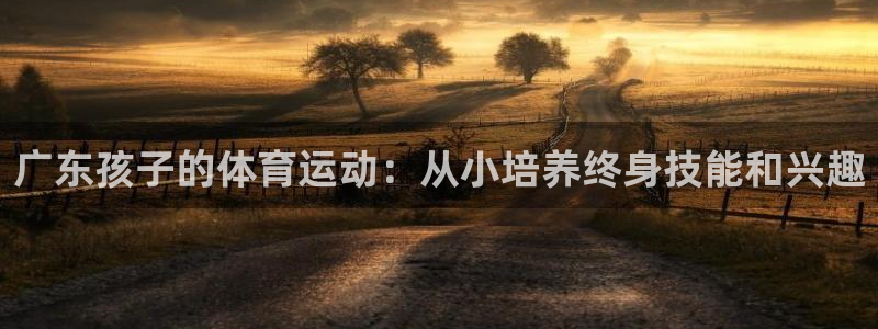 球王会体育：广东孩子的体育运动：从小培养终身技能和兴趣