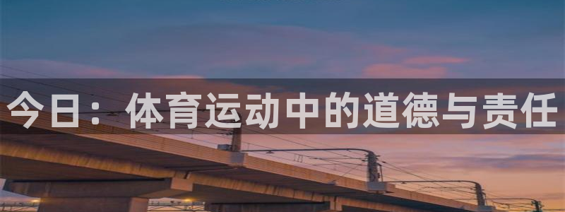 球王会体育：今日：体育运动中的道德与责任